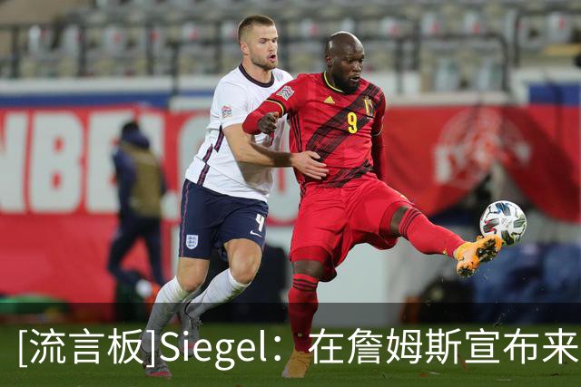 [流言板]Siegel：在詹姆斯宣布来76人前，他没有做出或改变任何决定